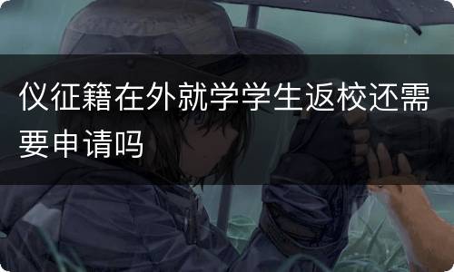 仪征籍在外就学学生返校还需要申请吗
