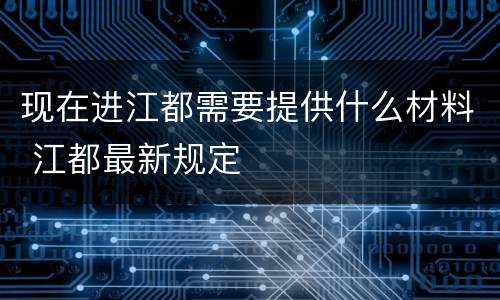 现在进江都需要提供什么材料 江都最新规定