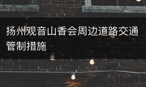 扬州观音山香会周边道路交通管制措施