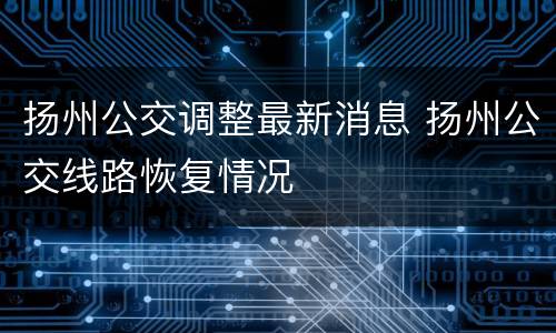 扬州公交调整最新消息 扬州公交线路恢复情况