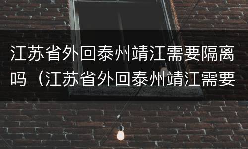 江苏省外回泰州靖江需要隔离吗（江苏省外回泰州靖江需要隔离吗今天）