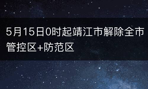 5月15日0时起靖江市解除全市管控区+防范区