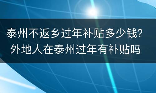 泰州不返乡过年补贴多少钱？ 外地人在泰州过年有补贴吗