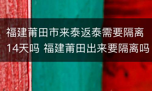 福建莆田市来泰返泰需要隔离14天吗 福建莆田出来要隔离吗