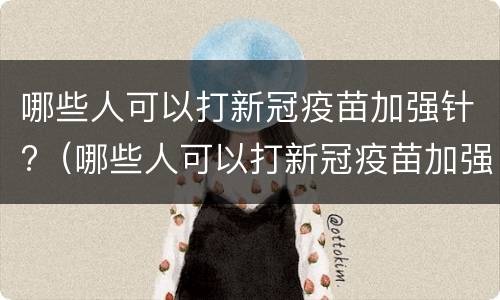 哪些人可以打新冠疫苗加强针?（哪些人可以打新冠疫苗加强针注意事项）
