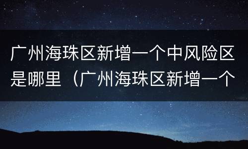 广州海珠区新增一个中风险区是哪里（广州海珠区新增一个中风险区是哪里的）