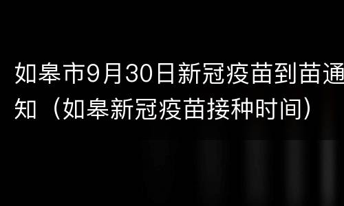 如皋市9月30日新冠疫苗到苗通知（如皋新冠疫苗接种时间）