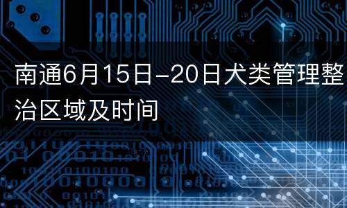 南通6月15日-20日犬类管理整治区域及时间