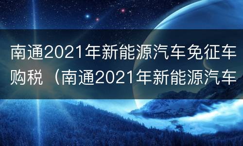 南通2021年新能源汽车免征车购税（南通2021年新能源汽车免征车购税吗）