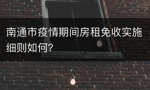 南通市疫情期间房租免收实施细则如何？