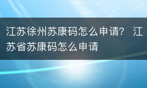 江苏徐州苏康码怎么申请？ 江苏省苏康码怎么申请
