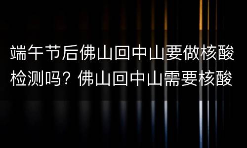 端午节后佛山回中山要做核酸检测吗? 佛山回中山需要核酸检测吗