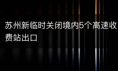 苏州新临时关闭境内5个高速收费站出口