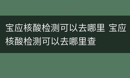 宝应核酸检测可以去哪里 宝应核酸检测可以去哪里查