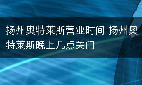 扬州奥特莱斯营业时间 扬州奥特莱斯晚上几点关门
