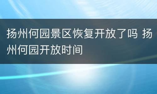 扬州何园景区恢复开放了吗 扬州何园开放时间