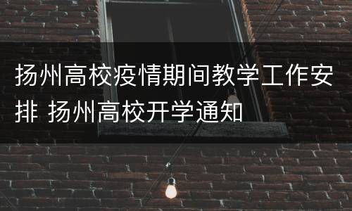 扬州高校疫情期间教学工作安排 扬州高校开学通知