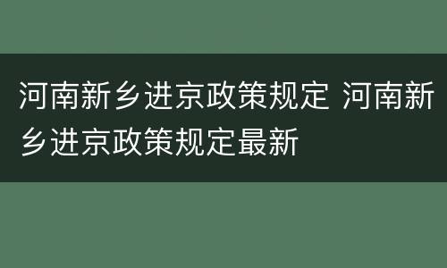 河南新乡进京政策规定 河南新乡进京政策规定最新