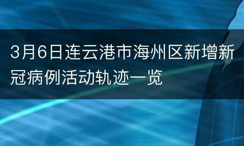 3月6日连云港市海州区新增新冠病例活动轨迹一览