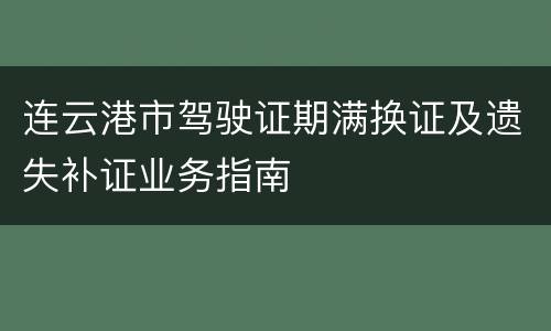 连云港市驾驶证期满换证及遗失补证业务指南