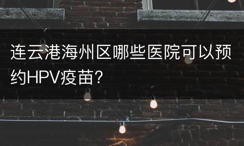 连云港海州区哪些医院可以预约HPV疫苗?