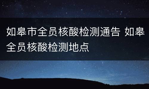 如皋市全员核酸检测通告 如皋全员核酸检测地点