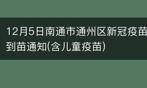 12月5日南通市通州区新冠疫苗到苗通知(含儿童疫苗)
