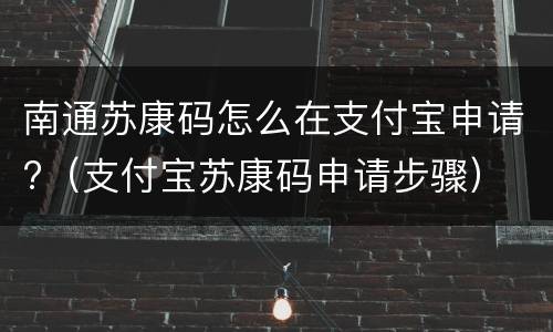 南通苏康码怎么在支付宝申请?（支付宝苏康码申请步骤）