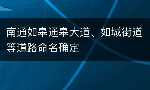南通如皋通皋大道、如城街道等道路命名确定