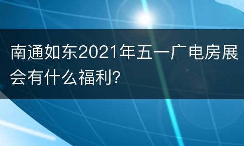 南通如东2021年五一广电房展会有什么福利？