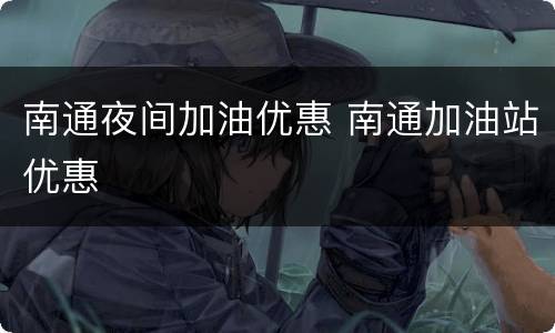南通夜间加油优惠 南通加油站优惠