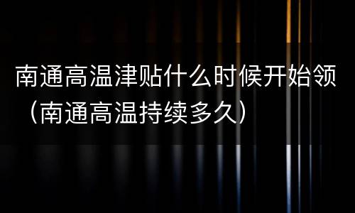 南通高温津贴什么时候开始领（南通高温持续多久）