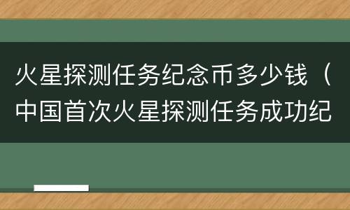 火星探测任务纪念币多少钱（中国首次火星探测任务成功纪念币多少钱）