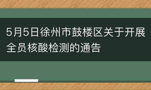 5月5日徐州市鼓楼区关于开展全员核酸检测的通告