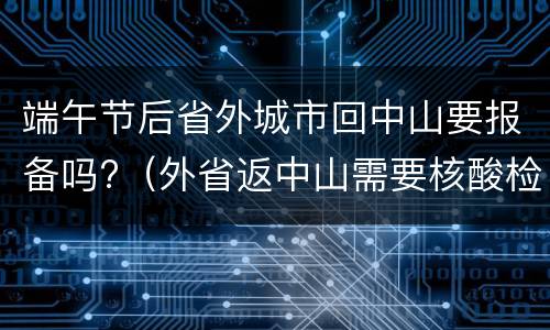 端午节后省外城市回中山要报备吗?（外省返中山需要核酸检测吗）