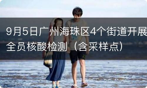 9月5日广州海珠区4个街道开展全员核酸检测（含采样点）