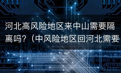 河北高风险地区来中山需要隔离吗?（中风险地区回河北需要隔离吗）