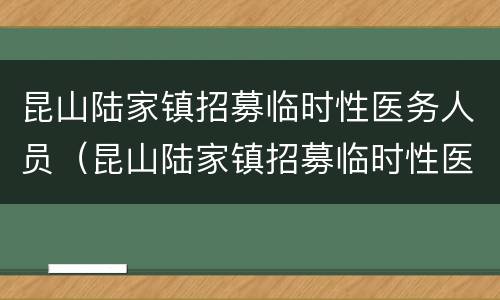 昆山陆家镇招募临时性医务人员（昆山陆家镇招募临时性医务人员信息）