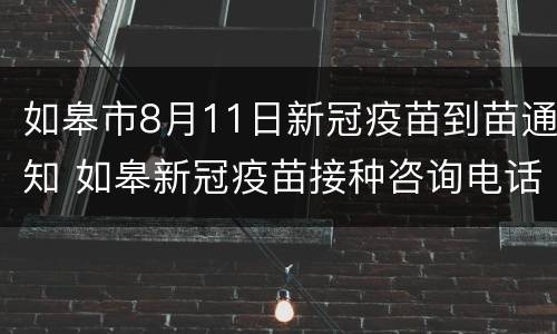 如皋市8月11日新冠疫苗到苗通知 如皋新冠疫苗接种咨询电话