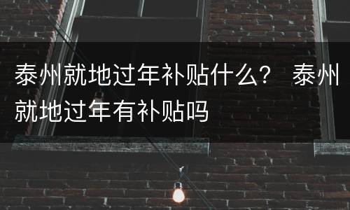 泰州就地过年补贴什么？ 泰州就地过年有补贴吗