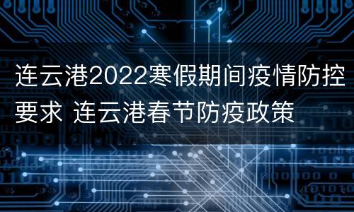 连云港2022寒假期间疫情防控要求 连云港春节防疫政策