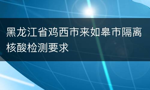 黑龙江省鸡西市来如皋市隔离核酸检测要求