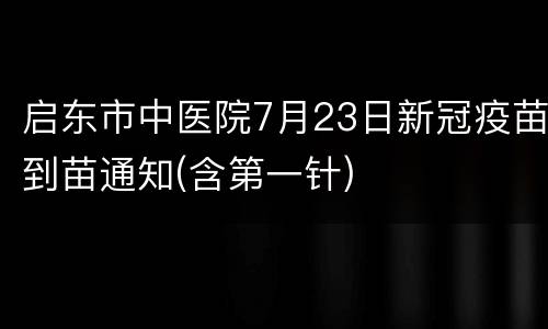 启东市中医院7月23日新冠疫苗到苗通知(含第一针)