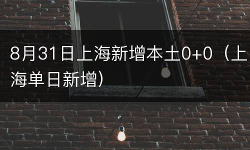 8月31日上海新增本土0+0（上海单日新增）