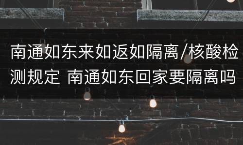 南通如东来如返如隔离/核酸检测规定 南通如东回家要隔离吗