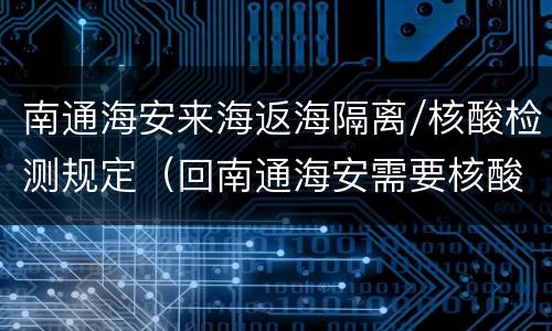 南通海安来海返海隔离/核酸检测规定（回南通海安需要核酸检测吗）