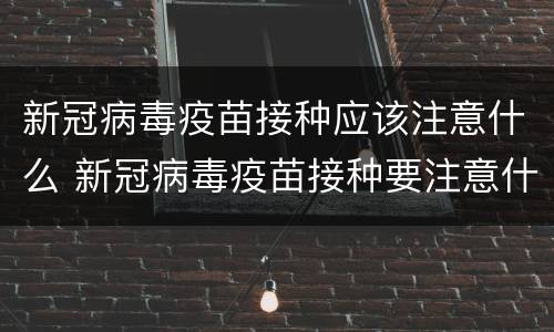 新冠病毒疫苗接种应该注意什么 新冠病毒疫苗接种要注意什么