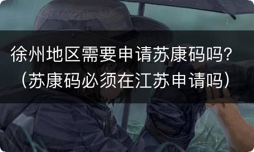 徐州地区需要申请苏康码吗？（苏康码必须在江苏申请吗）