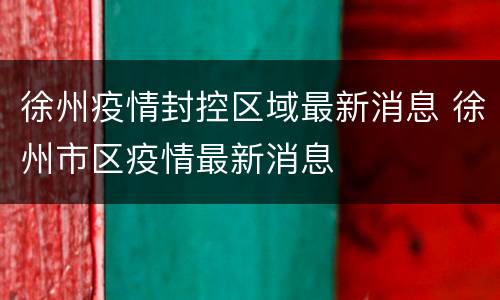 徐州疫情封控区域最新消息 徐州市区疫情最新消息