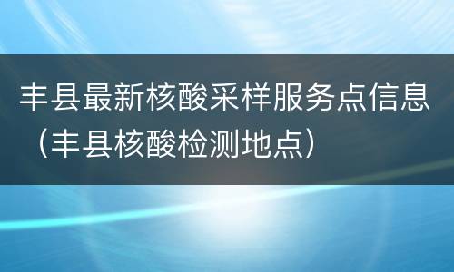 丰县最新核酸采样服务点信息（丰县核酸检测地点）